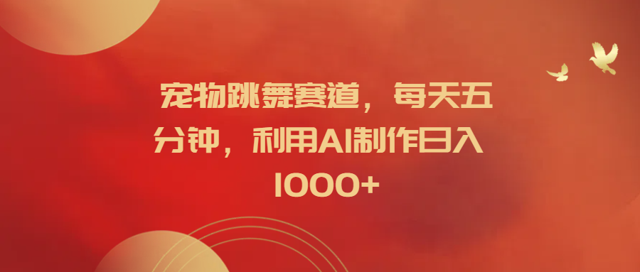 宠物跳舞赛道，每天五分钟，利用AI制作日入1000+-金创谷