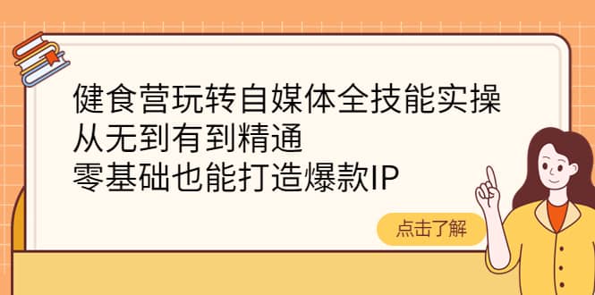 健食营玩转自媒体全技能实操，从无到有到精通，零基础也能打造爆款IP-金创谷