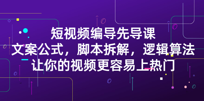 短视频编导先导课：​文案公式，脚本拆解，逻辑算法，让你的视频更容易上热门-金创谷