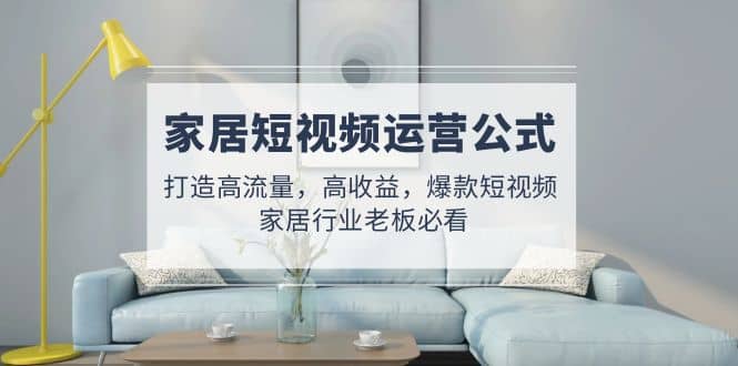 家居短视频运营公式：打造高流量，高收益，爆款短视频 家居行业老板必看-金创谷