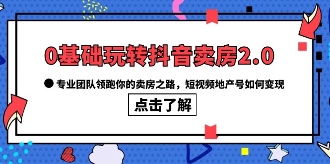 0基础玩转抖音-卖房2.0，专业团队领跑你的卖房之路，短视频地产号如何变现-金创谷