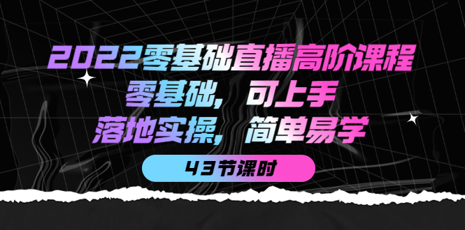 2022零基础直播高阶课程：零基础，可上手，落地实操，简单易学（43节课）-金创谷