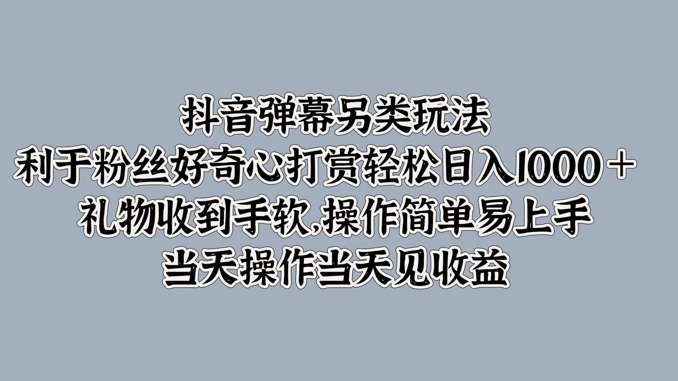 抖音弹幕另类玩法，利于粉丝好奇心打赏轻松日入1000＋ 礼物收到手软，操作简单易上手，当天操作当天见收益-金创谷