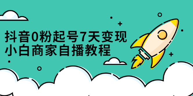 抖音0粉起号7天变现，无需专业的团队，小白商家从0到1自播教程-金创谷