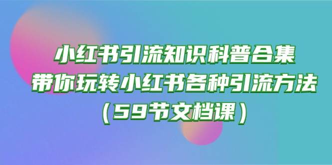 小红书引流知识科普合集，带你玩转小红书各种引流方法（59节文档课）-金创谷