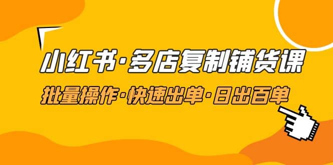 小红书·多店复制铺货课，批量操作·快速出单·日出百单（更新2023年2月）-金创谷