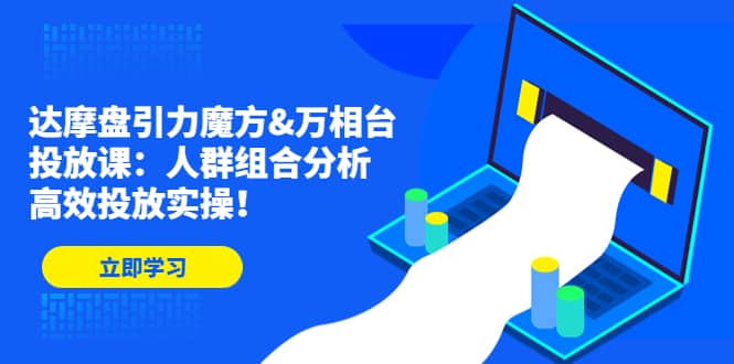 达摩盘引力魔方&万相台投放课：人群组合分析，高效投放实操-金创谷