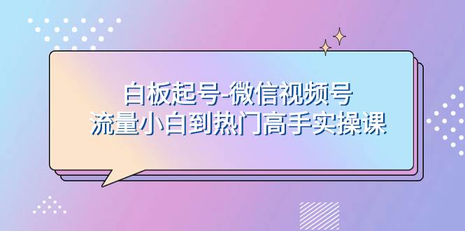白板起号-微信视频号流量小白到热门高手实操课-金创谷