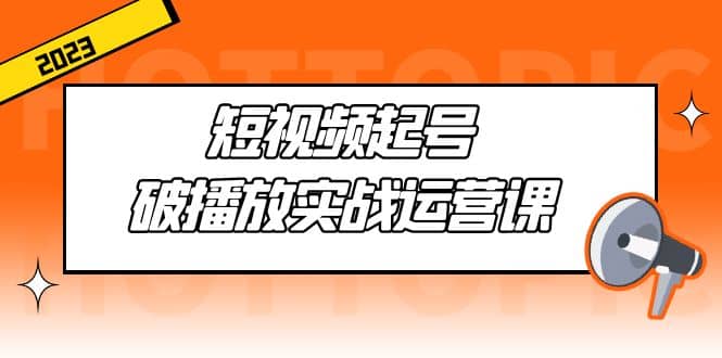 短视频起号·破播放实战运营课，用通俗易懂大白话带你玩转短视频-金创谷