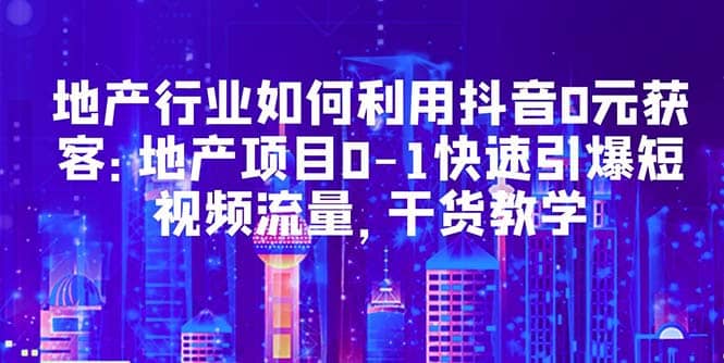 地产行业如何利用抖音0元获客：地产项目0-1快速引爆短视频流量，干货教学-金创谷