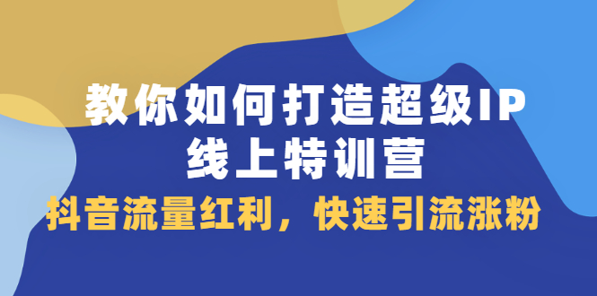 教你如何打造超级IP线上特训营，抖音流量红利新机遇-金创谷