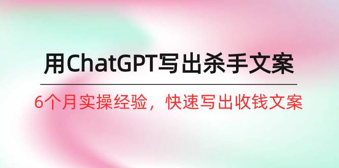 如何用ChatGPT-写出杀手文案，6个月实战经验，快速写出收钱文案（8节课）-金创谷