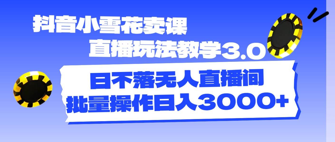 抖音小雪花卖课直播玩法教学3.0，日不落无人直播间，批量操作日入3000+-金创谷