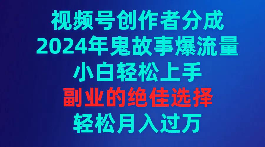 视频号创作者分成，2024年鬼故事爆流量，小白轻松上手，副业的绝佳选择…-金创谷