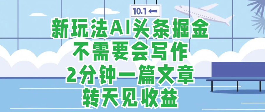 新玩法AI头条掘金，顺应大局总不会错，2分钟一篇原创文章，不需要会写作，AI自动生成，转天见收益，长久可操作，小白直接上手毫无压力-金创谷