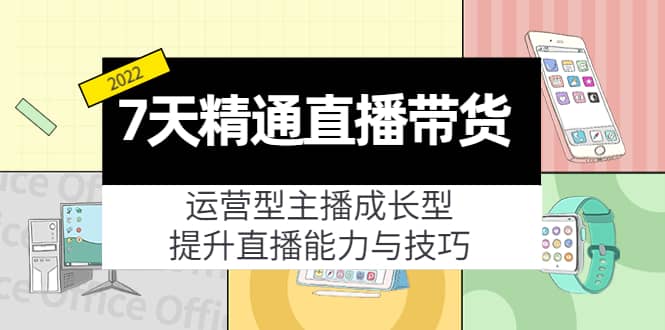 7天精通直播带货，运营型主播成长型，提升直播能力与技巧（19节课）-金创谷