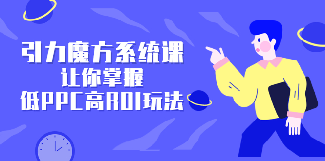 引力魔方系统课，让你掌握低PPC高ROI玩法，价值299元-金创谷