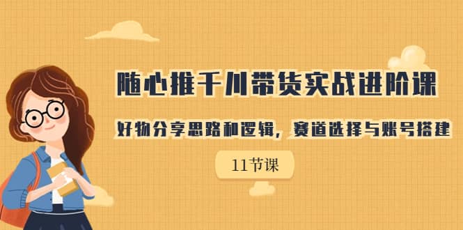 随心推千川带货实战进阶课，好物分享思路和逻辑，赛道选择与账号搭建-金创谷