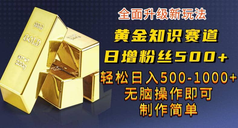 黄金知识赛道，一条作品涨粉500+，私域高利润单品转化，一部手机轻松实现日入500【揭秘】-金创谷