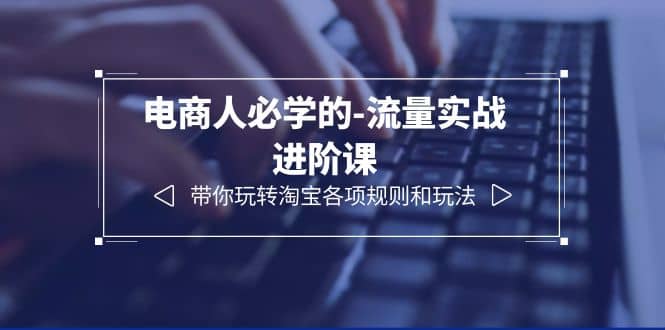 电商人必学的-流量实战进阶课：带你玩转淘宝各项规则和玩法（12节课）-金创谷