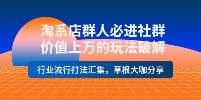 淘系店群人必进社群，价值上万的玩法破解，行业流行打法汇集，草根大咖分享-金创谷