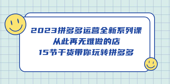 2023拼多多运营全新系列课，从此再无难做的店，15节干货带你玩转拼多多-金创谷