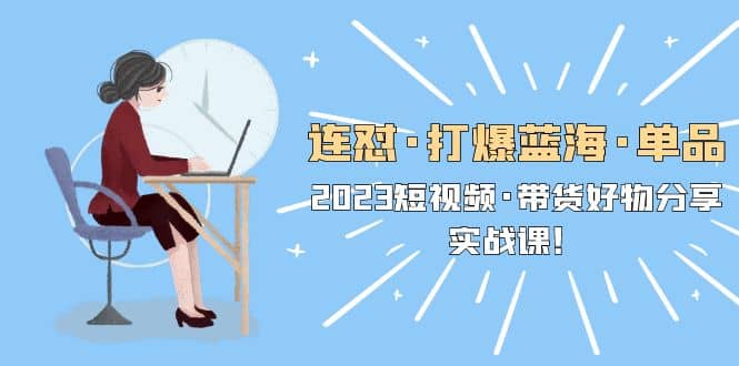 连怼·打爆蓝海·单品，2023短视频·带货好物分享·实战课-金创谷