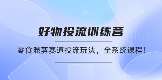 好物推广投流训练营：零食混剪赛道投流玩法，全系统课程-金创谷