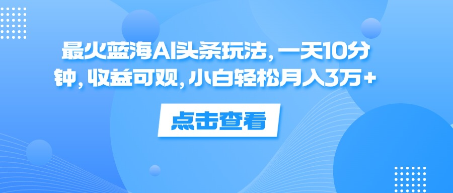 一天10分钟，收益可观，小白轻松月入3万+，最火蓝海AI头条玩法-金创谷