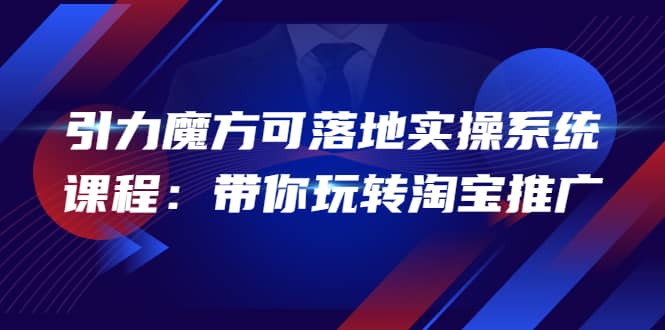 2022引力魔方可落地实操系统课程：带你玩转淘宝推广（12节课）-金创谷