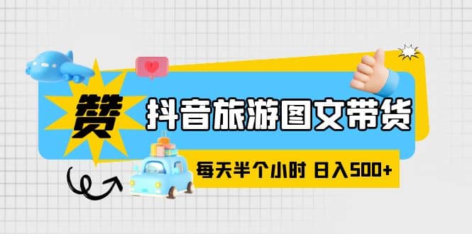 抖音旅游图文带货，零门槛，操作简单，每天半个小时，日入500+-金创谷