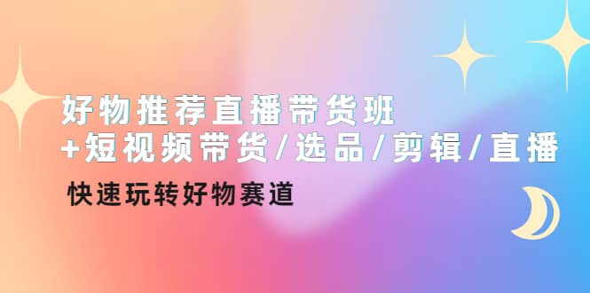 好物推荐直播带货班+短视频带货/选品/剪辑/直播，快速玩转好物赛道-金创谷