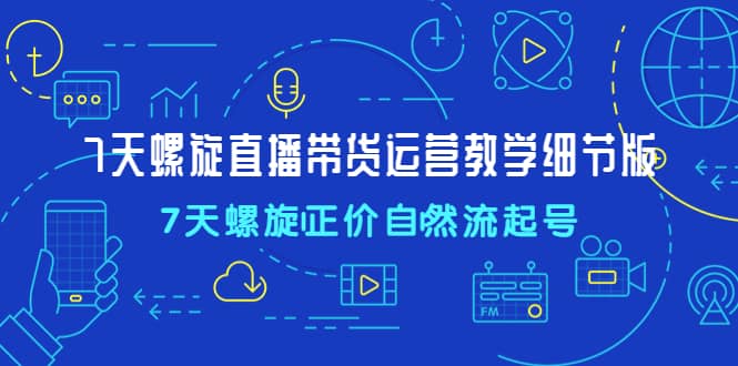 7天螺直旋播带货运营教细学节版，7天螺旋正自价然流起号-金创谷