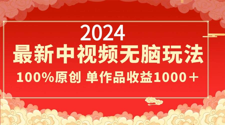2024最新中视频无脑玩法，作品制作简单，100%原创，单作品收益1000＋-金创谷