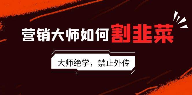 营销大师如何割韭菜：流量大师/讲故事大师/话术大师/卖货大师/成交大师/…-金创谷