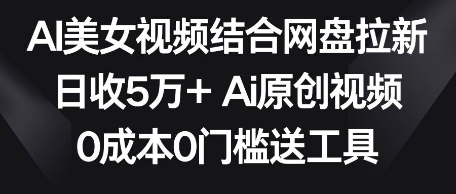 AI美女视频结合网盘拉新，日收5万+两分钟一条Ai原创视频，0成本0门槛送工具-金创谷