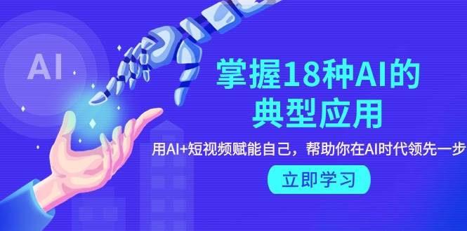 掌握18种AI的典型应用，用AI+短视频 赋能自己，帮助你在AI时代领先一步-金创谷