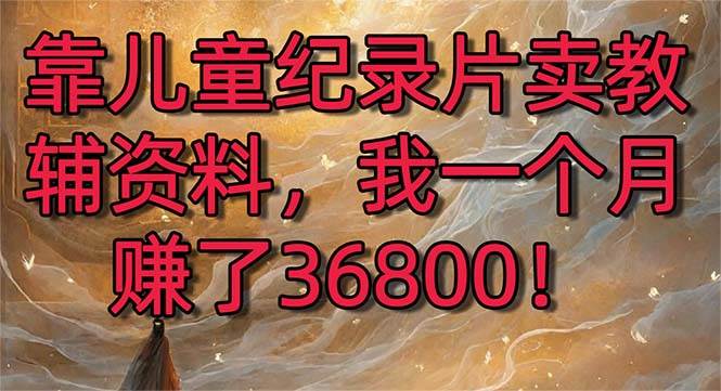 靠儿童纪录片卖教辅资料，一个月赚了36800！暴力变现2.0版本，喂饭级教学-金创谷