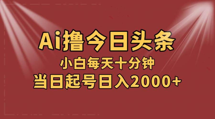 AI撸爆款头条，当天起号，可矩阵，第二天见收益，小白无脑轻松日入2000+-金创谷