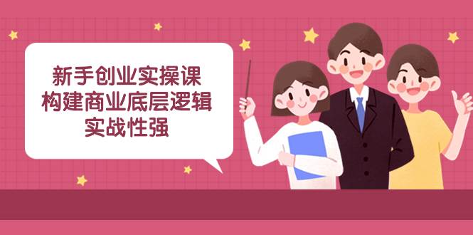 新手创业实操课：构建商业底层逻辑，实战性强（45节课）-金创谷
