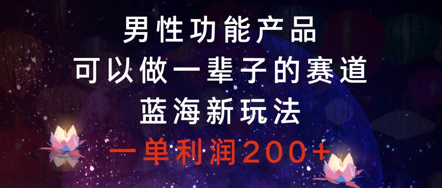 男性功能产品，可以做一辈子的赛道，蓝海新玩法，一单利润200+-金创谷