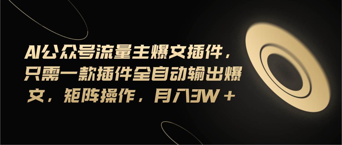 Ai公众号流量主爆文插件，只需一款插件全自动输出爆文，矩阵操作，月入3w+-金创谷
