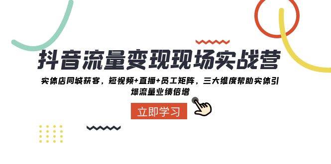 抖音·流量变现现场实战营：实体店同城获客，短视频+直播+员工矩阵，三大维度帮助实体引爆流量业绩倍增-金创谷