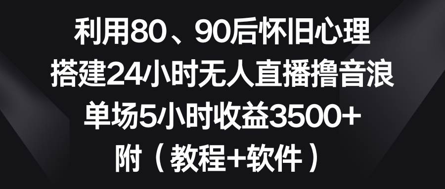 利用80、90后怀旧心理，搭建24小时无人直播撸音浪，单场5小时收益3500+…-金创谷