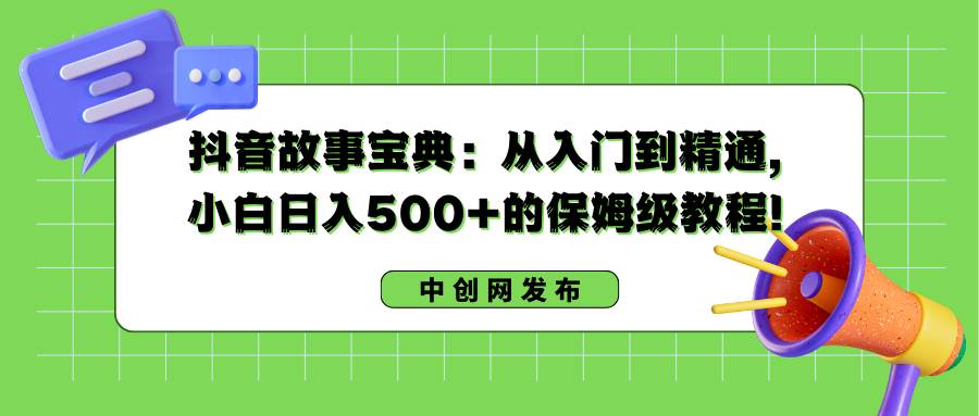 抖音故事宝典：从入门到精通，小白日入500+的保姆级教程！-金创谷