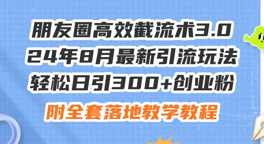 朋友圈高效截流术3.0，24年8月最新引流玩法，轻松日引300+创业粉，附全…-金创谷
