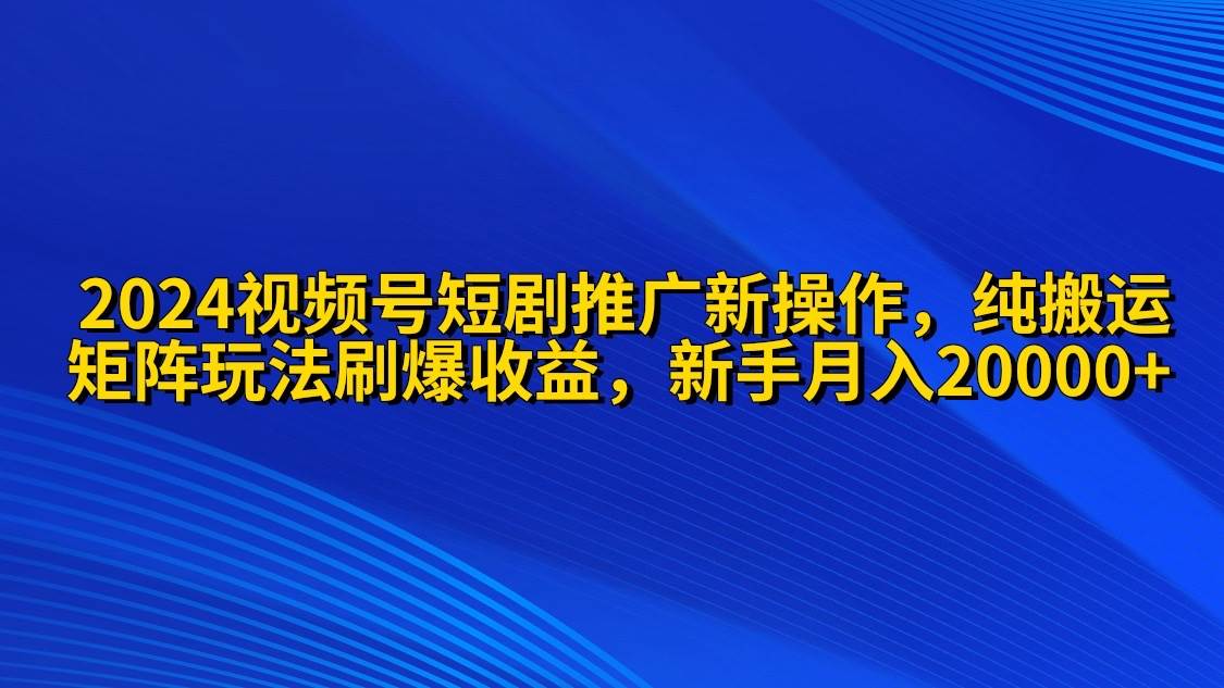 2024视频号短剧推广新操作 纯搬运+矩阵连爆打法刷爆流量分成 小白月入20000-金创谷