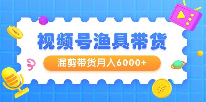 视频号渔具带货，混剪带货月入6000+，起号剪辑选品带货-金创谷