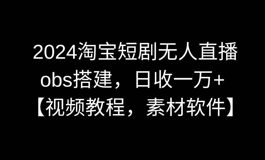 2024淘宝短剧无人直播3.0，obs搭建，日收一万+，【视频教程，附素材软件】-金创谷