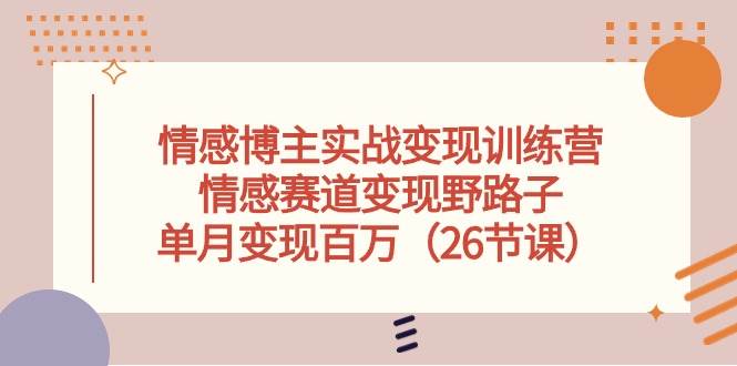 情感博主实战变现训练营，情感赛道变现野路子，单月变现百万（26节课）-金创谷